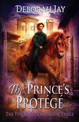 The Prince's Protégé: The Five Kingdoms: Book Three by Jay, Deborah