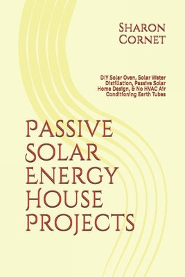 Passive Solar Energy House Projects: DIY Solar Oven, Solar Water Distillation, Passive Solar Home Design, & No HVAC Air Conditioning Earth Tubes by Cornet, Sharon