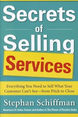 Secrets of Selling Services: Everything You Need to Sell What Your Customer Can't See--From Pitch to Close by Schiffman, Stephan