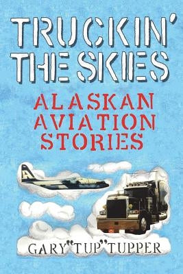 Truckin' The Skies: Alaska Aviation Stories by Tupper, Gary Tup