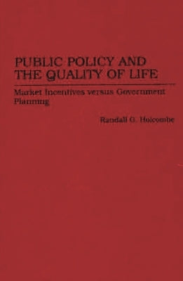 Public Policy and the Quality of Life: Market Incentives Versus Government Planning by Holcombe, Randall G.