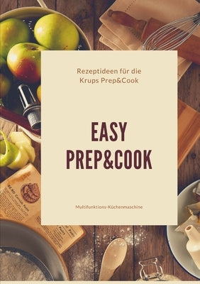 Easy Prep&Cook Rezeptideen für die Krups Prep&Cook Multifunktions-Küchenmaschine by Eschenbach, Roswitha