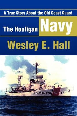 The Hooligan Navy: A True Story about the Old Coast Guard by Hall, Wesley E.