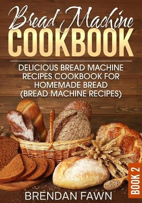 Bread Machine Cookbook: Delicious Bread Machine Recipes Cookbook for Homemade Bread (Bread Machine Recipes) by Fawn, Brendan