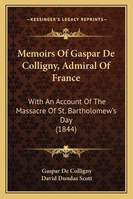 Memoirs of Gaspar de Colligny, Admiral of France: With an Account of the Massacre of St. Bartholomew's Day (1844) by De Colligny, Gaspar