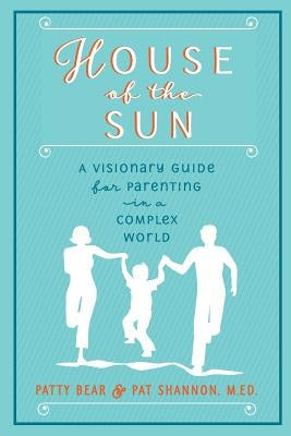 House of the Sun: A Visionary Guide for Parenting in a Complex World by Shannon, M. Ed Pat
