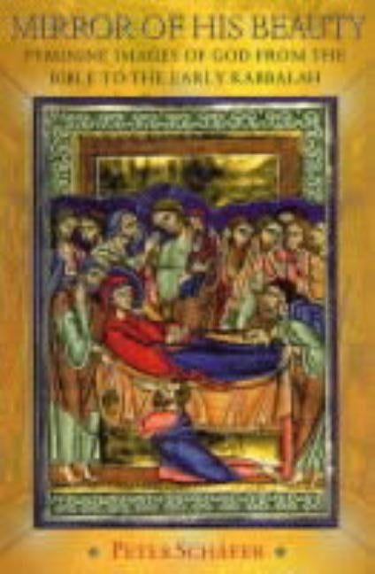 Mirror of His Beauty: Feminine Images of God from the Bible to the Early Kabbalah by Schäfer, Peter