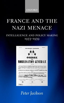 France and the Nazi Menace: Intelligence and Policy Making 1933-1939 by Jackson, Peter