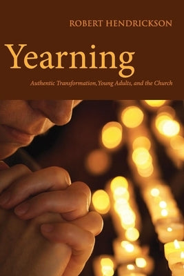 Yearning: Authentic Transformation, Young Adults, and the Church by Hendrickson, Robert