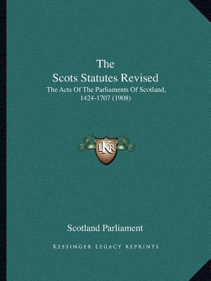 The Scots Statutes Revised: The Acts Of The Parliaments Of Scotland, 1424-1707 (1908) by Scotland Parliament