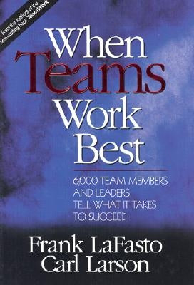 When Teams Work Best: 6,000 Team Members and Leaders Tell What it Takes to Succeed by Lafasto, Frank