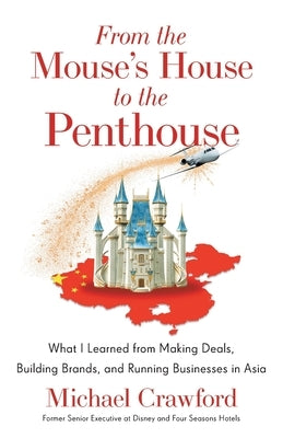 From the Mouse's House to the Penthouse: What I Learned from Making Deals, Building Brands, and Running Businesses in Asia by Crawford, Michael