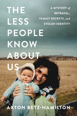 The Less People Know about Us: A Mystery of Betrayal, Family Secrets, and Stolen Identity by Betz-Hamilton, Axton