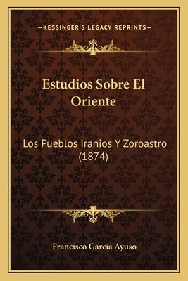 Estudios Sobre El Oriente: Los Pueblos Iranios Y Zoroastro (1874) by Ayuso, Francisco Garcia