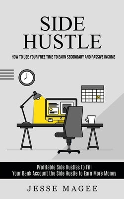 Side Hustle: How to Use Your Free Time to Earn Secondary and Passive Income (Profitable Side Hustles to Fill Your Bank Account the by Magee, Jesse
