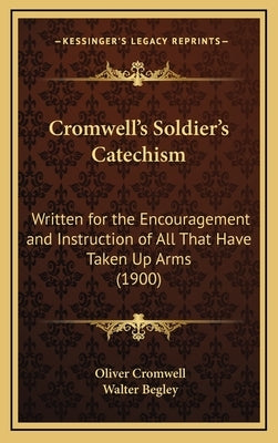 Cromwell's Soldier's Catechism: Written for the Encouragement and Instruction of All That Have Taken Up Arms (1900) by Cromwell, Oliver