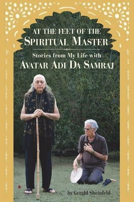At the feet of the Spiritual Master: Stories from my life with Avatar Adi Da Samraj by Sheinfeld, Gerald