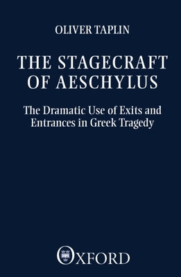 The Stagecraft of Aeschylus: The Dramatic Use of Exits and Entrances in Greek Tragedy by Taplin, Oliver