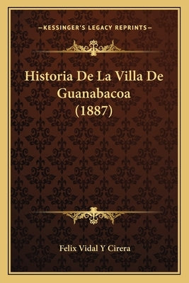 Historia De La Villa De Guanabacoa (1887) by Cirera, Felix Vidal y.