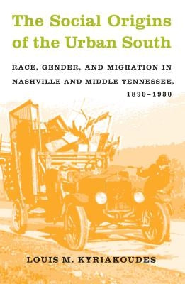 The Social Origins of the Urban South: Race, Gender, and Migration in Nashville and Middle Tennessee, 1890-1930 by Kyriakoudes, Louis M.