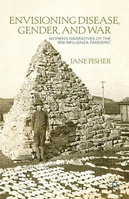 Envisioning Disease, Gender, and War: Women's Narratives of the 1918 Influenza Pandemic by Fisher, J.