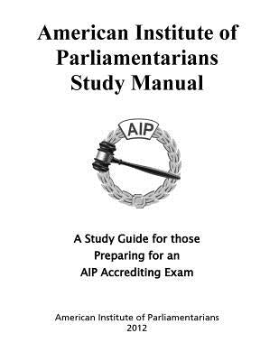 American Institute of Parliamentarians Study Manual: A Study Guide for Those Preparing for an AIP Accrediting Exam by American Institute of Parliamentarians