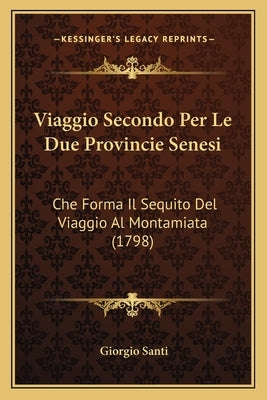 Viaggio Secondo Per Le Due Provincie Senesi: Che Forma Il Sequito Del Viaggio Al Montamiata (1798) by Santi, Giorgio