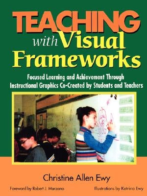 Teaching with Visual Frameworks: Focused Learning and Achievement Through Instructional Graphics Co-Created by Students and Teachers by Ewy, Christine F. Allen