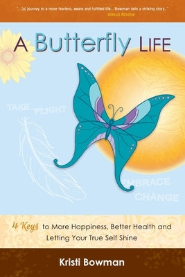 A Butterfly Life: 4 Keys to More Happiness, Better Health and Letting Your True Self Shine by Bowman, Kristi