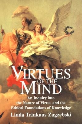 Virtues of the Mind: An Inquiry Into the Nature of Virtue and the Ethical Foundations of Knowledge by Zagzebski, Linda Trinkaus