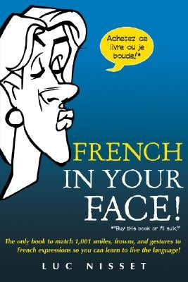 French in Your Face!: 1,001 Smiles, Frowns, Laughs, and Gestures to Get Your Point Across in French by Nisset, Luc