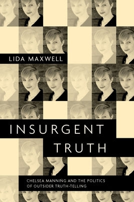 Insurgent Truth: Chelsea Manning and the Politics of Outsider Truth-Telling by Maxwell, Lida