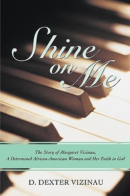 Shine on Me: The Story of Margaret Vizinau, a Determined African-American Woman and Her Faith in God by Vizinau, D. Dexter