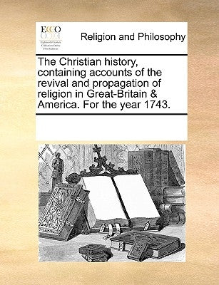The Christian History, Containing Accounts of the Revival and Propagation of Religion in Great-Britain & America. for the Year 1743. by Multiple Contributors