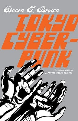 Tokyo Cyberpunk: Posthumanism in Japanese Visual Culture by Brown, Steven T.