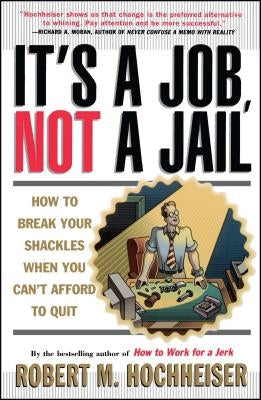 Its a Job Not a Jail: How to Break Your Shackles When You Can't Afford to Quit by Hochheiser, Robert M.