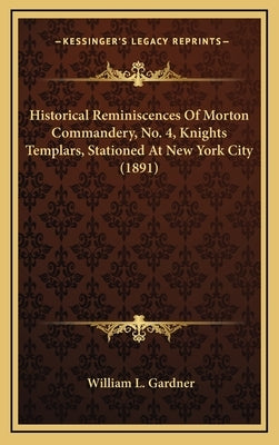 Historical Reminiscences Of Morton Commandery, No. 4, Knights Templars, Stationed At New York City (1891) by Gardner, William L.