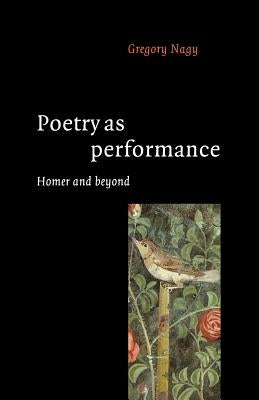 Poetry as Performance: Homer and Beyond by Nagy, Gregory