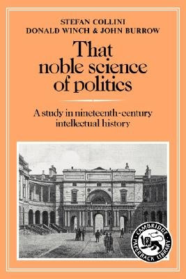 That Noble Science of Politics: A Study in Nineteenth-Century Intellectual History by Collini, Stefan