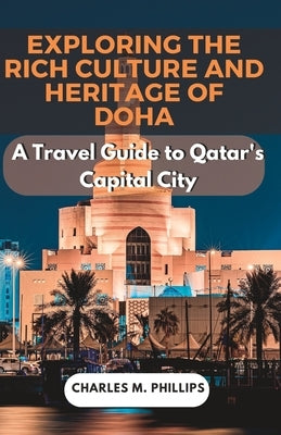Exploring the Rich Culture and Heritage of Doha: A Travel Guide to Qatar's Capital City by M. Phillips, Charles