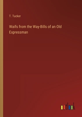 Waifs from the Way-Bills of an Old Expressman by Tucker, T.
