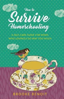 How to Survive Homeschooling - A Self-Care Guide for Moms Who Lovingly Do Way Too Much by Benoit, Brooke