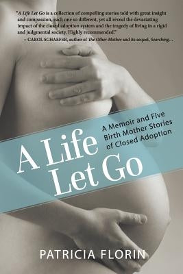 A Life Let Go: A Memoir and Five Birth Mother Stories of Closed Adoption by Florin, Patricia J.