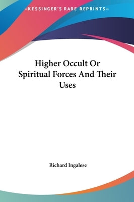 Higher Occult or Spiritual Forces and Their Uses by Ingalese, Richard