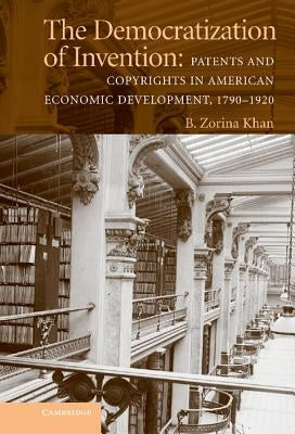 The Democratization of Invention: Patents and Copyrights in American Economic Development, 1790-1920 by Khan, B. Zorina