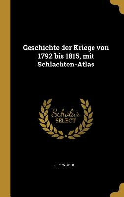 Geschichte der Kriege von 1792 bis 1815, mit Schlachten-Atlas by Woerl, J. E.