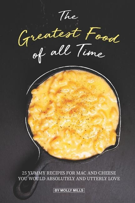 The Greatest Food of all Time: 25 Yummy Recipes for Mac and Cheese You Would Absolutely and Utterly Love by Mills, Molly