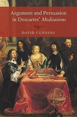 Argument and Persuasion in Descartes' Meditations by Cunning, David