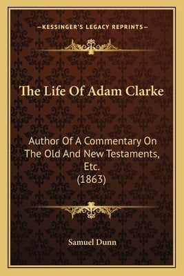 The Life Of Adam Clarke: Author Of A Commentary On The Old And New Testaments, Etc. (1863) by Dunn, Samuel