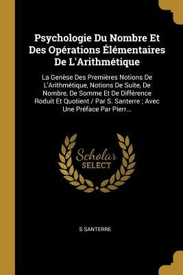 Psychologie Du Nombre Et Des Opérations Élémentaires De L'Arithmétique: La Genèse Des Premières Notions De L'Arithmétique, Notions De Suite, De Nombre by Santerre, S.